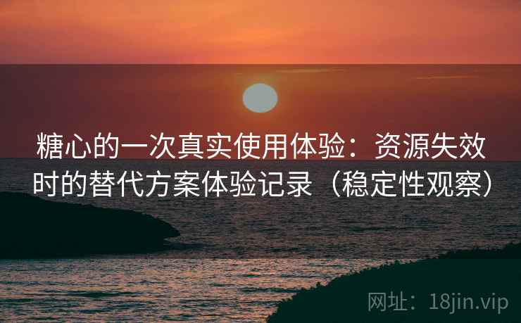 糖心的一次真实使用体验：资源失效时的替代方案体验记录（稳定性观察）