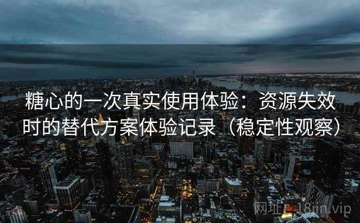糖心的一次真实使用体验:资源失效时的替代方案体验记录(稳定性观察) 糖心的一次真实使用体验:资源失效时的替代方案体验记录(稳定性观察)