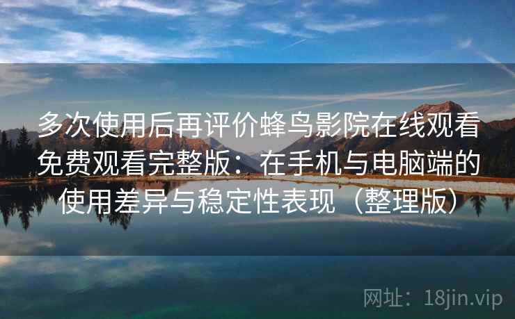 多次使用后再评价蜂鸟影院在线观看免费观看完整版：在手机与电脑端的使用差异与稳定性表现（整理版）