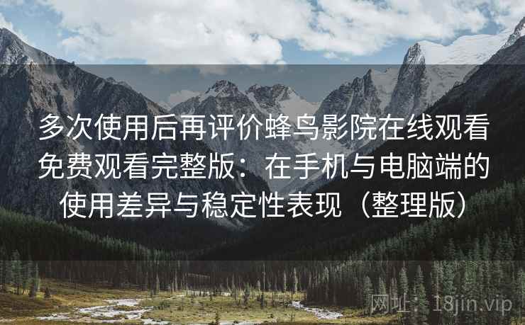 多次使用后再评价蜂鸟影院在线观看免费观看完整版:在手机与电脑端的使用差异与稳定性表现(整理版) 多次使用后再评价蜂鸟影院在线观看免费观看完整版:在手机与电脑端的使用差异与稳定性表现(整理版)