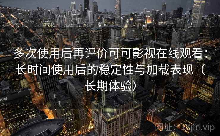 多次使用后再评价可可影视在线观看:长时间使用后的稳定性与加载表现(长期体验) 多次使用后再评价可可影视在线观看:长时间使用后的稳定性与加载表现(长期体验)