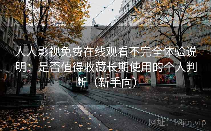 人人影视免费在线观看不完全体验说明：是否值得收藏长期使用的个人判断（新手向）