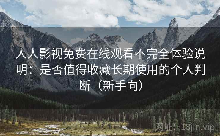 人人影视免费在线观看不完全体验说明：是否值得收藏长期使用的个人判断（新手向）
