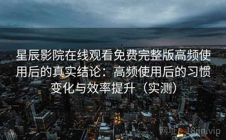 星辰影院在线观看免费完整版高频使用后的真实结论：高频使用后的习惯变化与效率提升（实测）