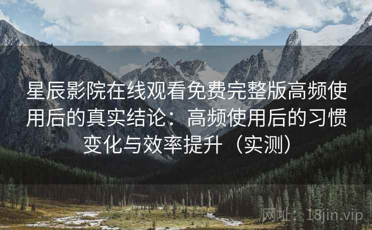 星辰影院在线观看免费完整版高频使用后的真实结论:高频使用后的习惯变化与效率提升(实测) 星辰影院在线观看免费完整版高频使用后的真实结论:高频使用后的习惯变化与效率提升(实测)