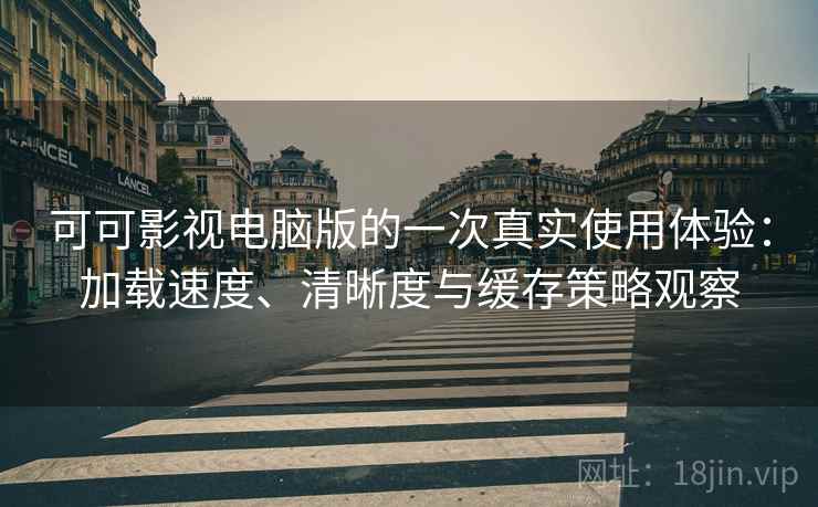 可可影视电脑版的一次真实使用体验:加载速度、清晰度与缓存策略观察 可可影视电脑版的一次真实使用体验:加载速度、清晰度与缓存策略观察