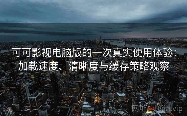 可可影视电脑版的一次真实使用体验：加载速度、清晰度与缓存策略观察