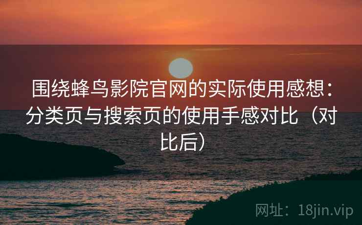 围绕蜂鸟影院官网的实际使用感想:分类页与搜索页的使用手感对比(对比后) 围绕蜂鸟影院官网的实际使用感想:分类页与搜索页的使用手感对比(对比后)