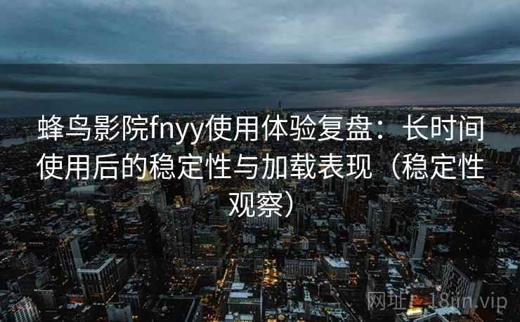 蜂鸟影院fnyy使用体验复盘:长时间使用后的稳定性与加载表现(稳定性观察) 蜂鸟影院fnyy使用体验复盘:长时间使用后的稳定性与加载表现(稳定性观察)