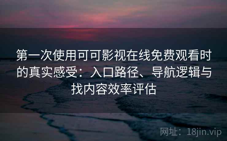 第一次使用可可影视在线免费观看时的真实感受:入口路径、导航逻辑与找内容效率评估 第一次使用可可影视在线免费观看时的真实感受:入口路径、导航逻辑与找内容效率评估