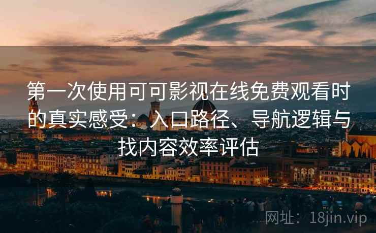 第一次使用可可影视在线免费观看时的真实感受：入口路径、导航逻辑与找内容效率评估