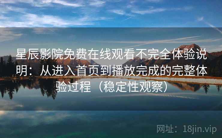 星辰影院免费在线观看不完全体验说明：从进入首页到播放完成的完整体验过程（稳定性观察）