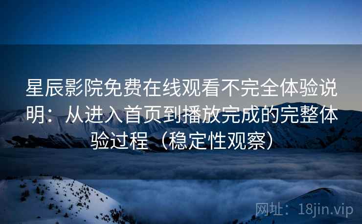 星辰影院免费在线观看不完全体验说明:从进入首页到播放完成的完整体验过程(稳定性观察) 星辰影院免费在线观看不完全体验说明:从进入首页到播放完成的完整体验过程(稳定性观察)