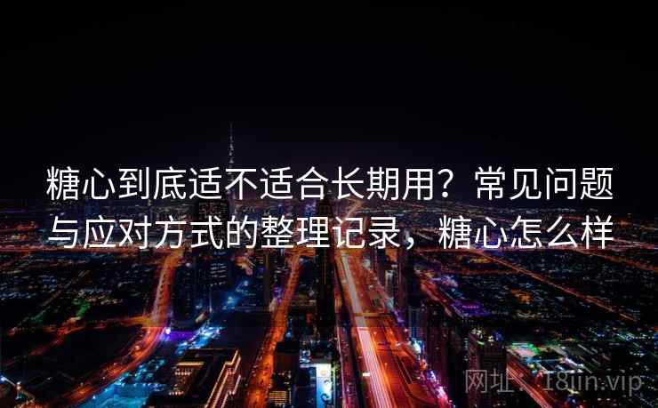 糖心到底适不适合长期用？常见问题与应对方式的整理记录，糖心怎么样