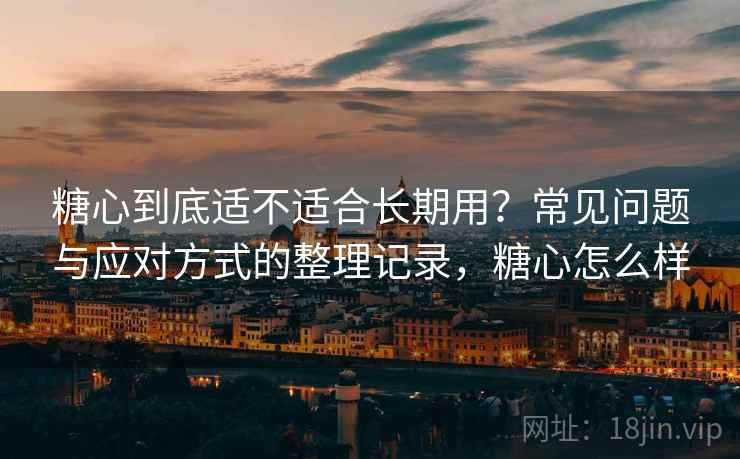 糖心到底适不适合长期用?常见问题与应对方式的整理记录,糖心怎么样 糖心到底适不适合长期用?常见问题与应对方式的整理记录,糖心怎么样