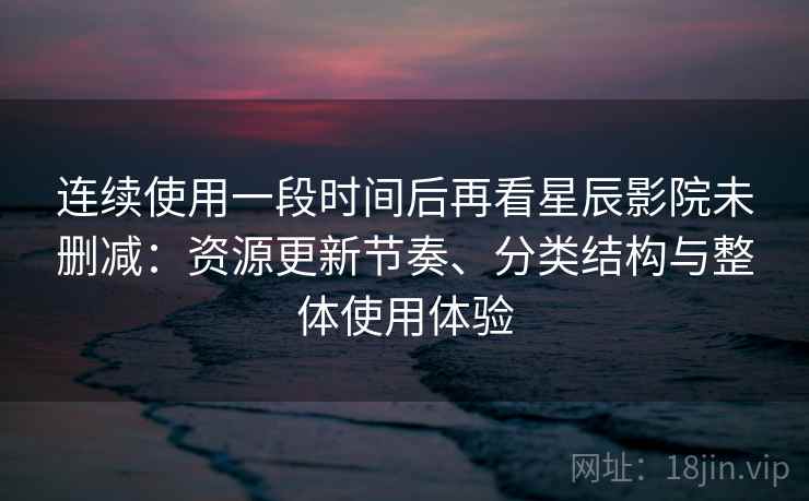 连续使用一段时间后再看星辰影院未删减:资源更新节奏、分类结构与整体使用体验 连续使用一段时间后再看星辰影院未删减:资源更新节奏、分类结构与整体使用体验