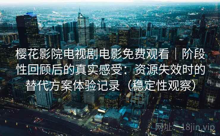 樱花影院电视剧电影免费观看|阶段性回顾后的真实感受:资源失效时的替代方案体验记录(稳定性观察) 樱花影院电视剧电影免费观看|阶段性回顾后的真实感受:资源失效时的替代方案体验记录(稳定性观察)