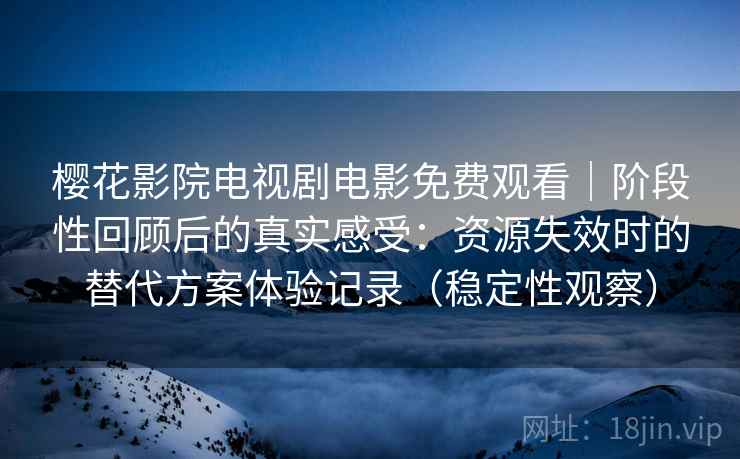 樱花影院电视剧电影免费观看｜阶段性回顾后的真实感受：资源失效时的替代方案体验记录（稳定性观察）