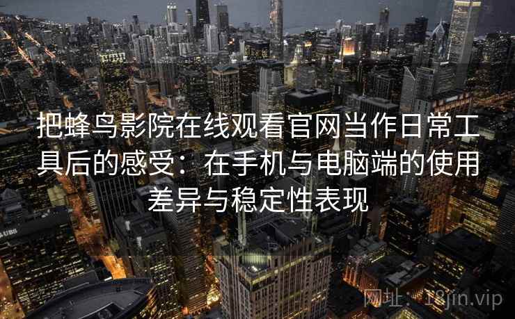 把蜂鸟影院在线观看官网当作日常工具后的感受:在手机与电脑端的使用差异与稳定性表现 把蜂鸟影院在线观看官网当作日常工具后的感受:在手机与电脑端的使用差异与稳定性表现