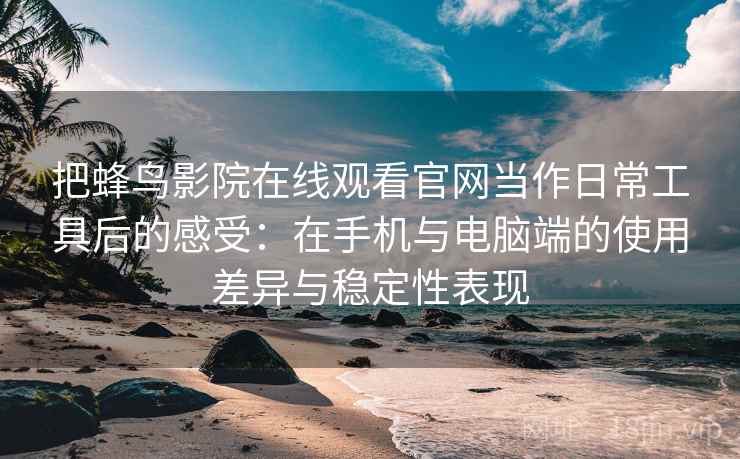把蜂鸟影院在线观看官网当作日常工具后的感受：在手机与电脑端的使用差异与稳定性表现
