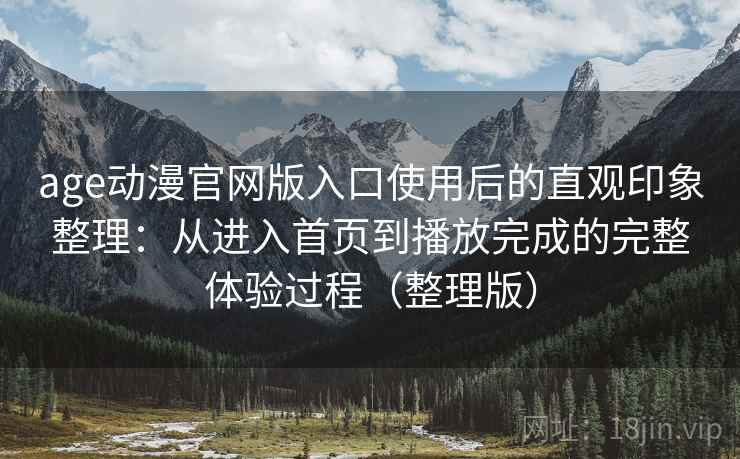 age动漫官网版入口使用后的直观印象整理：从进入首页到播放完成的完整体验过程（整理版）