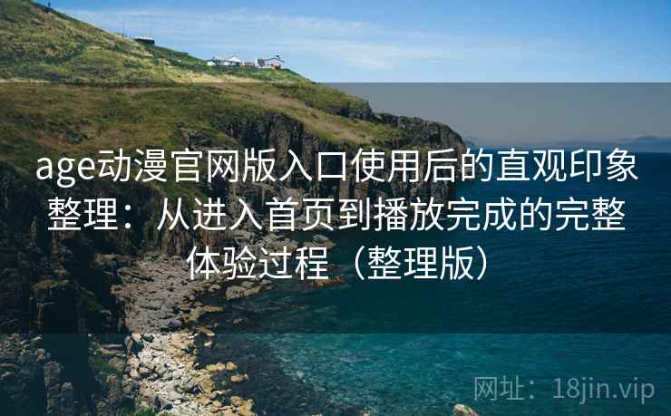 age动漫官网版入口使用后的直观印象整理:从进入首页到播放完成的完整体验过程(整理版) age动漫官网版入口使用后的直观印象整理:从进入首页到播放完成的完整体验过程(整理版)