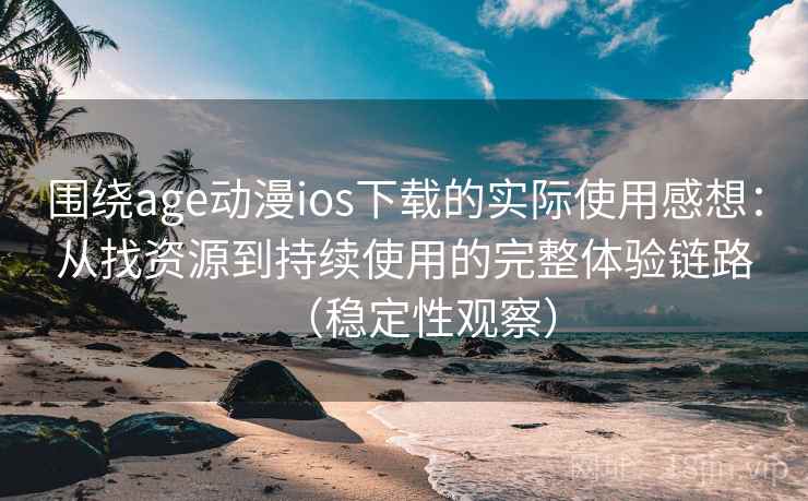 围绕age动漫ios下载的实际使用感想：从找资源到持续使用的完整体验链路（稳定性观察）