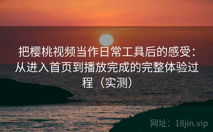把樱桃视频当作日常工具后的感受:从进入首页到播放完成的完整体验过程(实测) 把樱桃视频当作日常工具后的感受:从进入首页到播放完成的完整体验过程(实测)