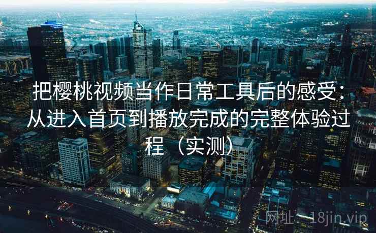 把樱桃视频当作日常工具后的感受：从进入首页到播放完成的完整体验过程（实测）