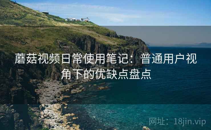 蘑菇视频日常使用笔记:普通用户视角下的优缺点盘点 蘑菇视频日常使用笔记:普通用户视角下的优缺点盘点
