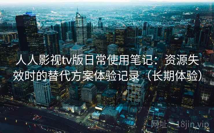 人人影视tv版日常使用笔记:资源失效时的替代方案体验记录(长期体验) 人人影视tv版日常使用笔记:资源失效时的替代方案体验记录(长期体验)