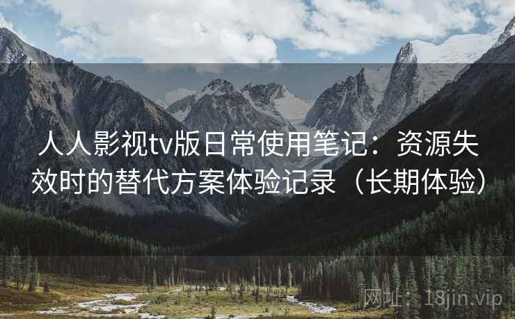 人人影视tv版日常使用笔记：资源失效时的替代方案体验记录（长期体验）