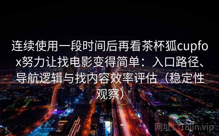 连续使用一段时间后再看茶杯狐cupfox努力让找电影变得简单：入口路径、导航逻辑与找内容效率评估（稳定性观察）