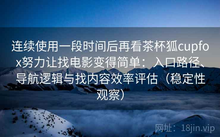 连续使用一段时间后再看茶杯狐cupfox努力让找电影变得简单：入口路径、导航逻辑与找内容效率评估（稳定性观察）
