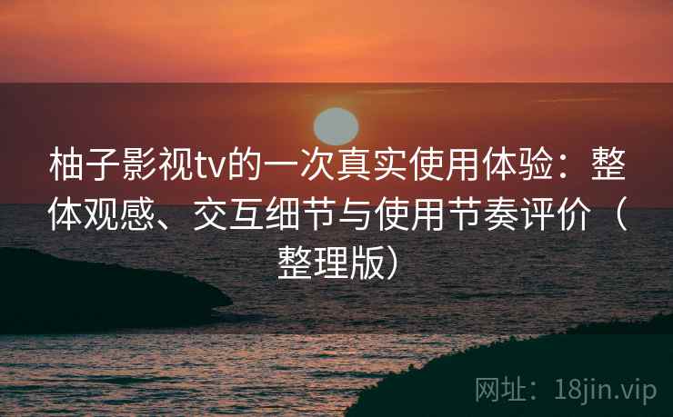 柚子影视tv的一次真实使用体验：整体观感、交互细节与使用节奏评价（整理版）