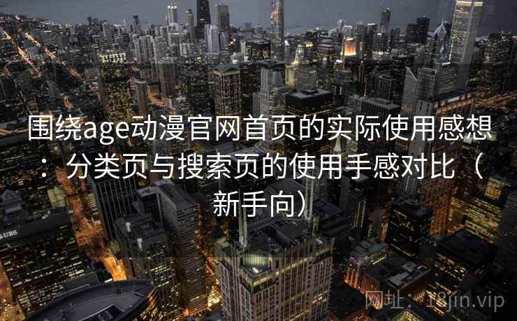 围绕age动漫官网首页的实际使用感想：分类页与搜索页的使用手感对比（新手向）