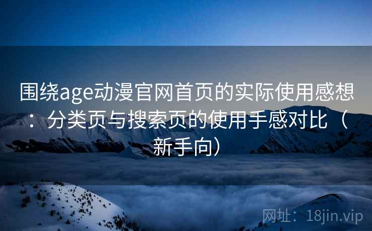 围绕age动漫官网首页的实际使用感想:分类页与搜索页的使用手感对比(新手向) 围绕age动漫官网首页的实际使用感想:分类页与搜索页的使用手感对比(新手向)