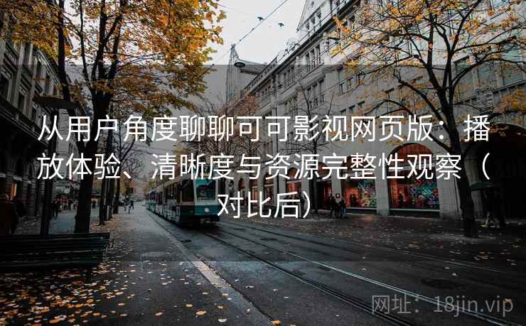 从用户角度聊聊可可影视网页版：播放体验、清晰度与资源完整性观察（对比后）