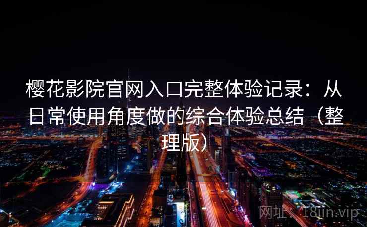 樱花影院官网入口完整体验记录：从日常使用角度做的综合体验总结（整理版）