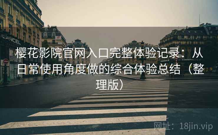 樱花影院官网入口完整体验记录：从日常使用角度做的综合体验总结（整理版）