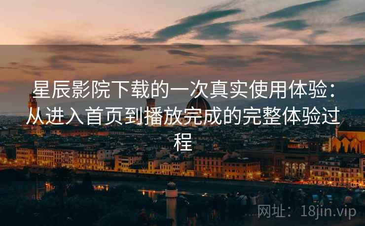星辰影院下载的一次真实使用体验:从进入首页到播放完成的完整体验过程 星辰影院下载的一次真实使用体验:从进入首页到播放完成的完整体验过程
