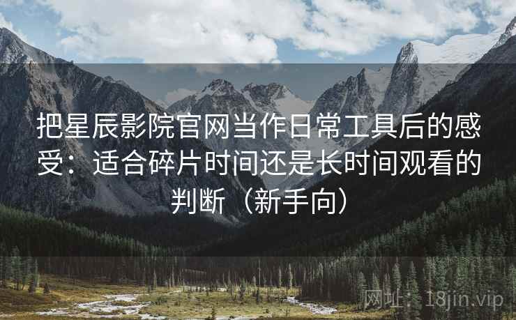把星辰影院官网当作日常工具后的感受：适合碎片时间还是长时间观看的判断（新手向）