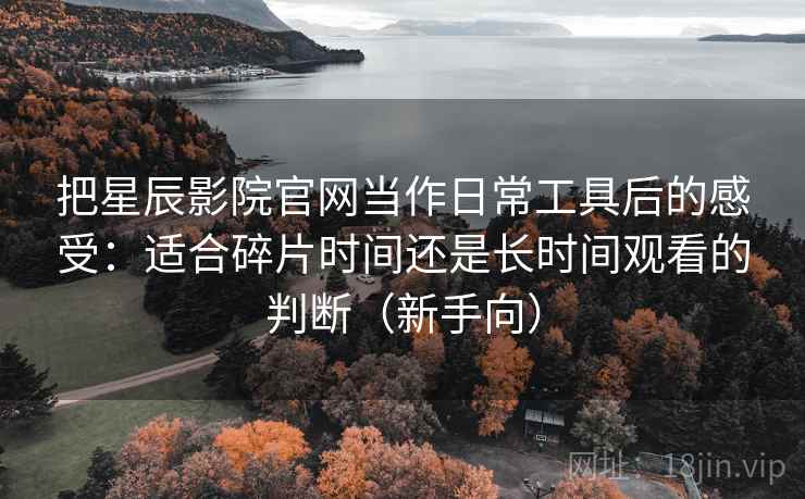 把星辰影院官网当作日常工具后的感受：适合碎片时间还是长时间观看的判断（新手向）