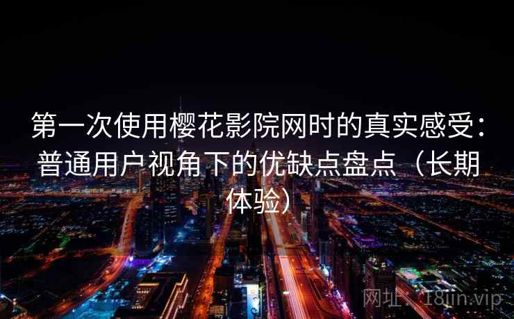 第一次使用樱花影院网时的真实感受:普通用户视角下的优缺点盘点(长期体验) 第一次使用樱花影院网时的真实感受:普通用户视角下的优缺点盘点(长期体验)
