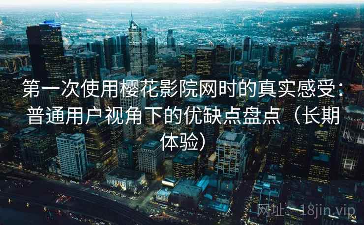 第一次使用樱花影院网时的真实感受：普通用户视角下的优缺点盘点（长期体验）