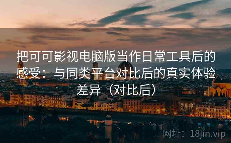 把可可影视电脑版当作日常工具后的感受：与同类平台对比后的真实体验差异（对比后）