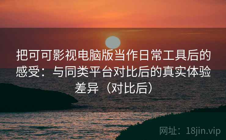 把可可影视电脑版当作日常工具后的感受：与同类平台对比后的真实体验差异（对比后）