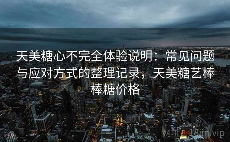 天美糖心不完全体验说明：常见问题与应对方式的整理记录，天美糖艺棒棒糖价格