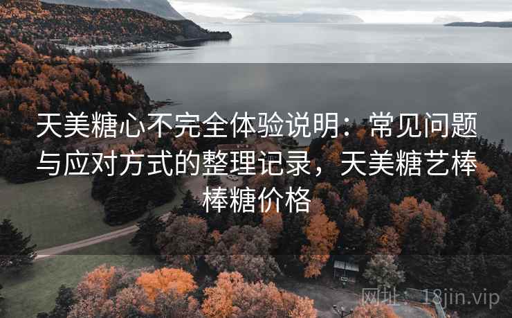 天美糖心不完全体验说明:常见问题与应对方式的整理记录,天美糖艺棒棒糖价格 天美糖心不完全体验说明:常见问题与应对方式的整理记录,天美糖艺棒棒糖价格