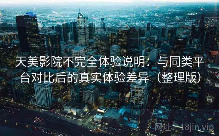 天美影院不完全体验说明：与同类平台对比后的真实体验差异（整理版）